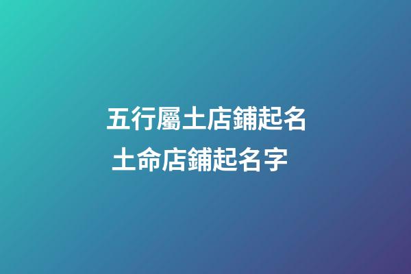 五行屬土店鋪起名 土命店鋪起名字-第1張-店鋪起名-玄機派